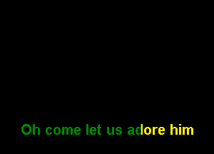 Oh come let us adore him