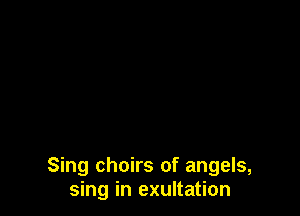 Sing choirs of angels,
sing in exultation