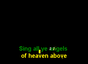 Sing allnye angels
of heaven above