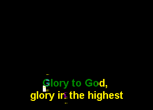 Elory to God,
glory irf. the highest