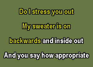 Do I stress you out
My sweater is on

backwards and inside out

And you say how appropriate