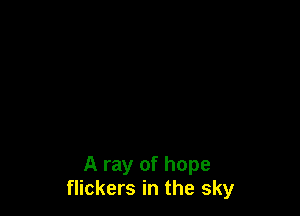 A ray of hope
flickers in the sky