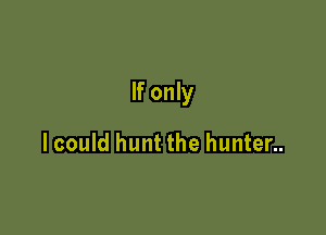 If only

lcould hunt the hunter..