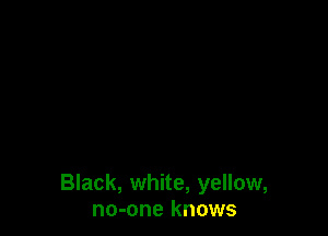 Black, white, yellow,
no-one knows