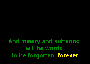 And misery and suffering
will be words
to be forgotten, forever