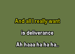 And all I really want

is deliverance

Ah haaa ha ha ha..