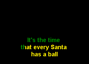 It's the time
that every Santa
has a ball