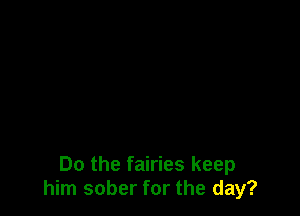 Do the fairies keep
him sober for the day?