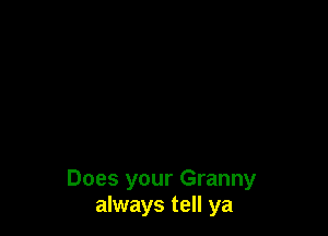Does your Granny
always tell ya