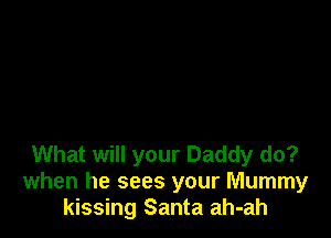 What will your Daddy do?
when he sees your Mummy
kissing Santa ah-ah