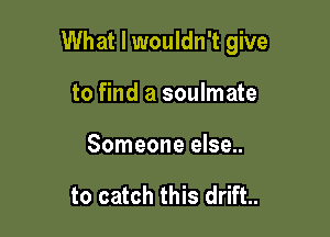 What I wouldn't give

to find a soulmate
Someone else..

to catch this drift.