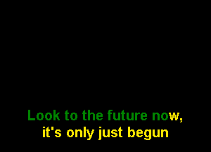 Look to the future now,
it's only just begun