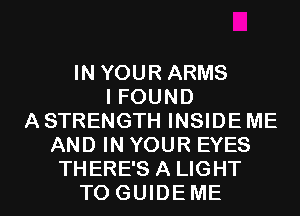 IN YOUR ARMS
I FOUND
ASTRENGTH INSIDE ME
AND IN YOUR EYES

THERE'S A LIGHT
TO GUIDE ME I