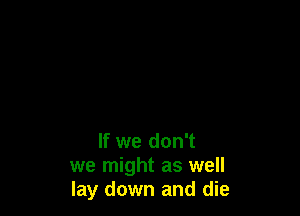 If we don't
we might as well
lay down and die