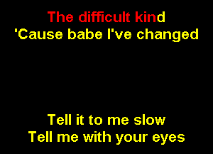 The difficult kind
'Cause babe I've changed

Tell it to me slow
Tell me with your eyes