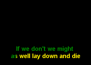 If we don't we might
as well lay down and die