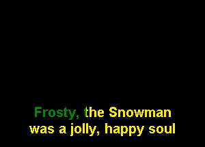Frosty, the Snowman
was a jolly, happy soul