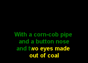With a corn-cob pipe
and a button nose
and two eyes made
out of coal