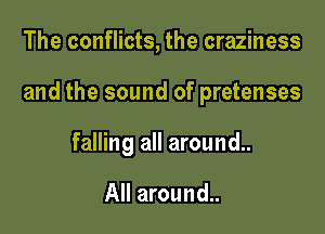 The conflicts, the craziness

and the sound of pretenses

falling all around..

All around..