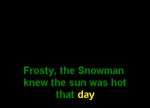 Frosty, the Snowman
knew the sun was hot
that day