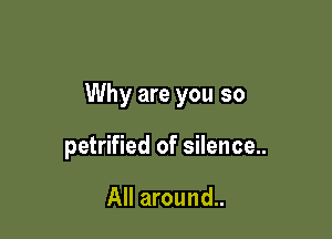 Why are you so

petrified of silence..

All around..