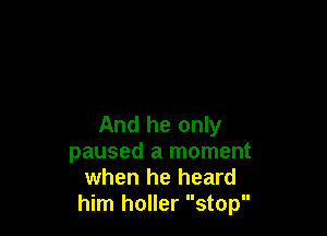 And he only
paused a moment
when he heard
him holler stop