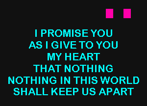 I PROMISEYOU
AS I GIVE TO YOU
MY HEART
THAT NOTHING

NOTHING IN THIS WORLD
SHALL KEEP US APART