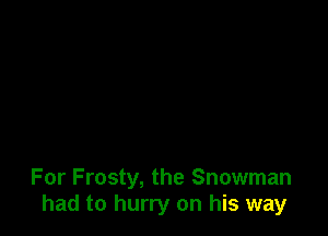 For Frosty, the Snowman
had to hurry on his way