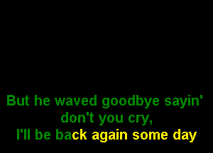 But he waved goodbye sayin'
don't you cry,
I'll be back again some day