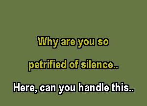 Why are you so

petrified of silence..

Here, can you handle this..