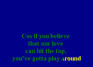 Cos if you believe
that our love
can hit the top,
you've gotta play around