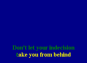 Don't let your indecision
take you from behind