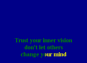 Trust your inner vision
don't let others
change your mind