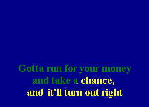 Gotta run for your money
and take a chance,
and it'll turn out right