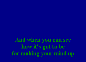 And when you can see
how it's got to be
for making your mind up