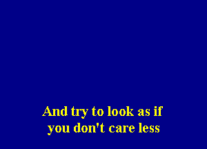 And try to look as if
you don't care less