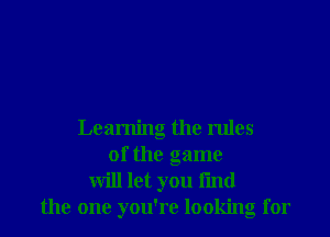 Learning the rules
of the game
will let you fmd
the one you're looking for