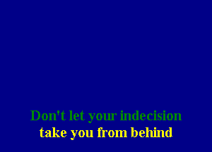 Don't let your indecision
take you from behind