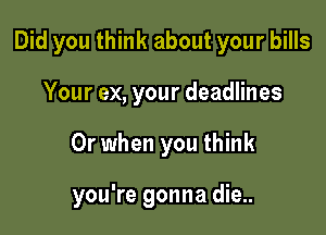 Did you think about your bills
Your ex, your deadlines

Or when you think

you're gonna die..