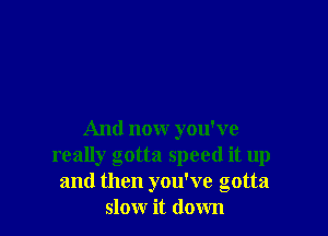 And now you've
really gotta speed it up
and then you've gotta
slow it down