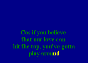 Cos if you believe
that our love can
hit the top, you've gotta
play around