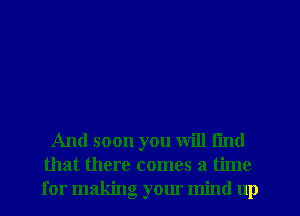 And soon you will l'md
that there comes a time
for making your mind up
