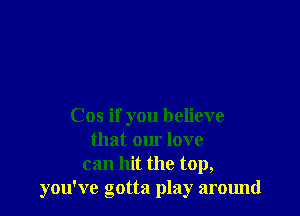 Cos if you believe
that our love
can hit the top,
you've gotta play around