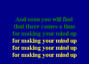 And soon you will fmd
that there comes a time
for making your mind up
for making your mind up
for making your mind up
for making your mind up
