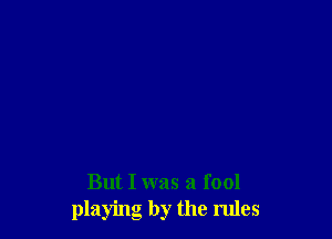 But I was a fool
playing by the rules