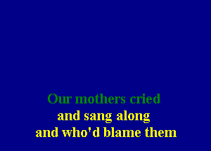 Our mothers cried
and sang along
and who'd blame them