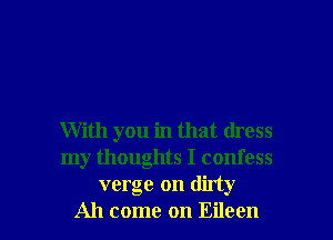 With you in that dress
my thoughts I confess
verge on dirty

Ah come on Eileen l