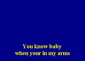 You know baby
when your in my arms