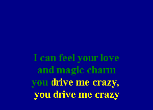 I can feel yom' love
and magic charm
you drive me crazy,
you drive me crazy