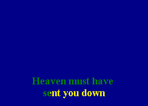 Heaven must have
sent you down